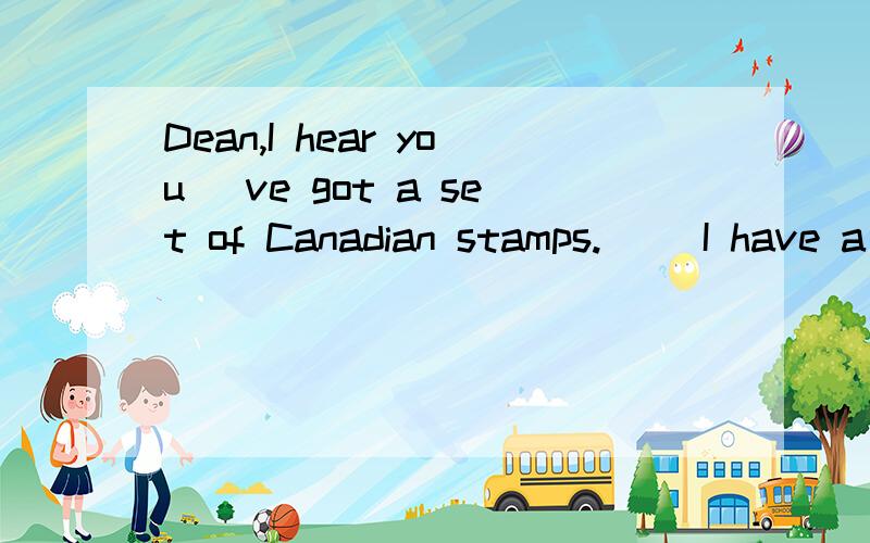 Dean,I hear you ＇ve got a set of Canadian stamps.( )I have a look?Of course .IOf course .I ＇ll fetch them for youA.May B.Would C.Should D.Need