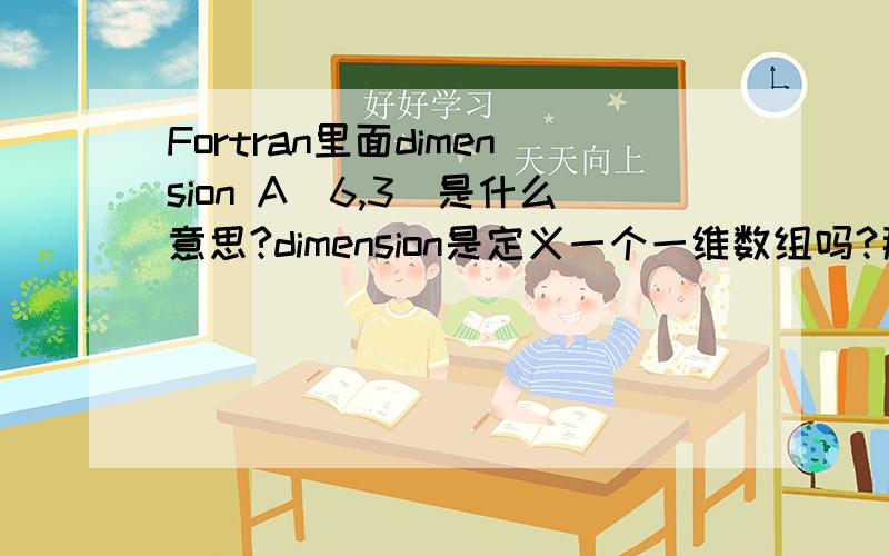 Fortran里面dimension A(6,3)是什么意思?dimension是定义一个一维数组吗?那么A（6,3）应该怎么解释呢,谢谢各位~~~