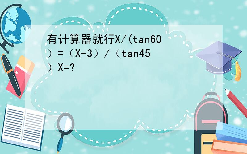 有计算器就行X/(tan60）=（X-3）/（tan45）X=?