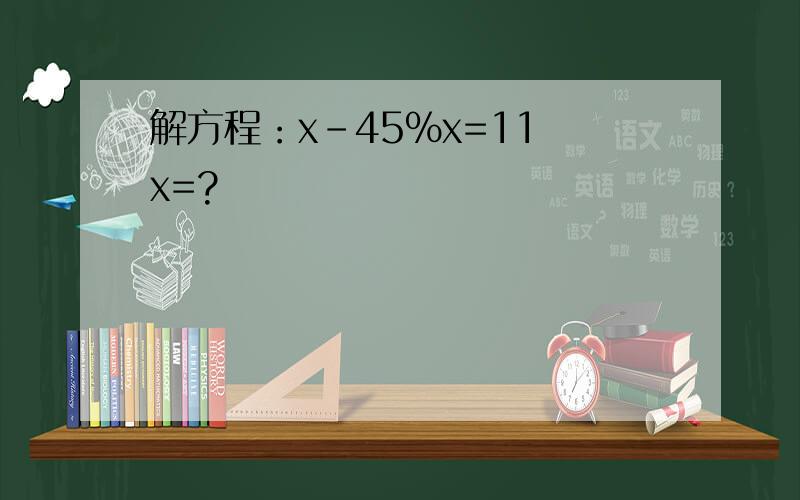 解方程：x-45%x=11 x=?