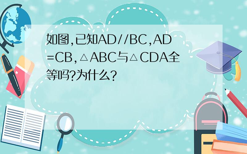 如图,已知AD//BC,AD=CB,△ABC与△CDA全等吗?为什么?