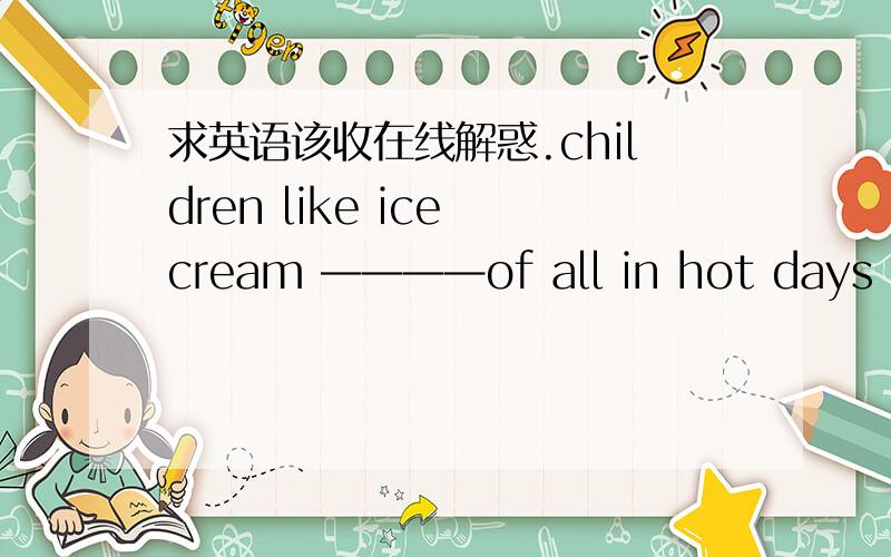 求英语该收在线解惑.children like ice cream ————of all in hot days .(good)用所给词的适当形式填空,求英语该收在线解惑.children like ice cream ————of all in hot days .(good)
