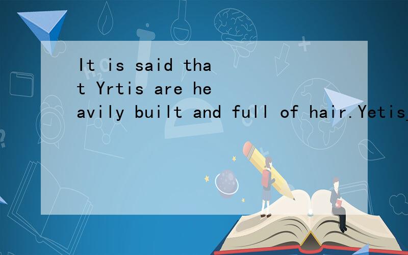 It is said that Yrtis are heavily built and full of hair.Yetis______ _______ _______ _______ heavily built and ______.