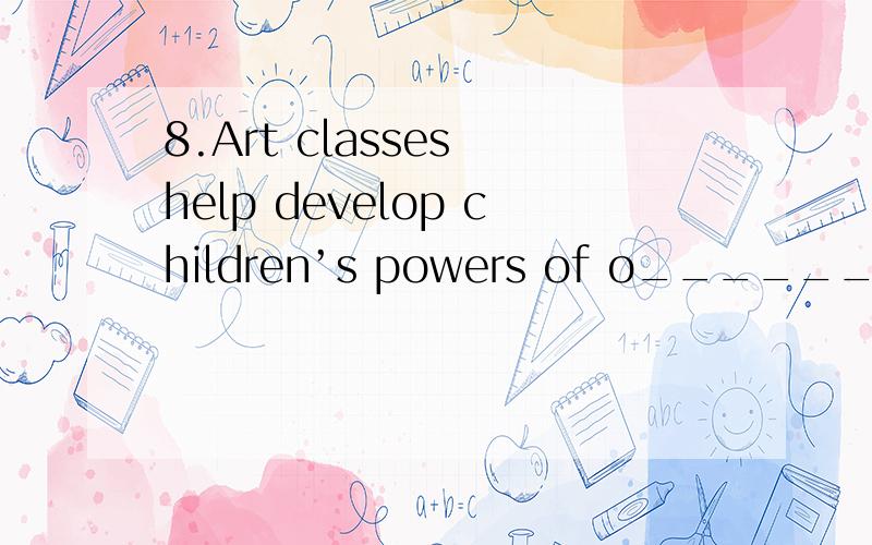 8.Art classes help develop children’s powers of o__________ ( observe).用括号里单词的正确形式填空.