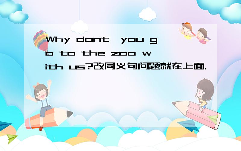 Why dont'you go to the zoo with us?改同义句问题就在上面.