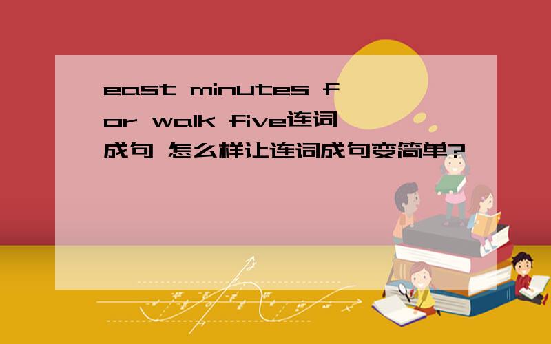 east minutes for walk five连词成句 怎么样让连词成句变简单?