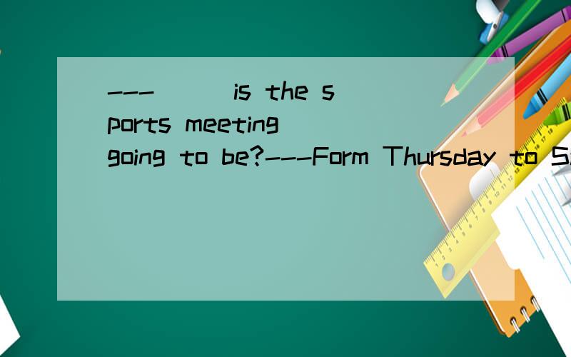 ---___is the sports meeting going to be?---Form Thursday to Saturday next week.A.when B.what time