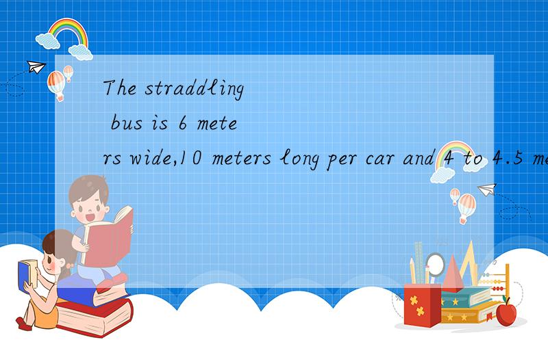 The straddling bus is 6 meters wide,10 meters long per car and 4 to 4.5 meters tall,wit