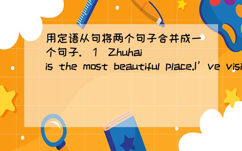 用定语从句将两个句子合并成一个句子.(1)Zhuhai is the most beautiful place.I’ve visited.(2)I don’t like the way.You speak to your parents in that way.(3)The boy was sent to hospital right away.The boy’s leg was broken.