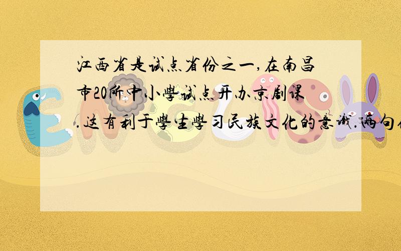江西省是试点省份之一,在南昌市20所中小学试点开办京剧课.这有利于学生学习民族文化的意识.两句修改病句.