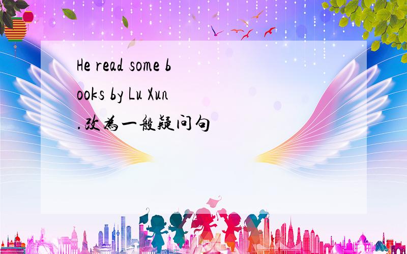He read some books by Lu Xun.改为一般疑问句