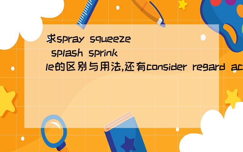 求spray squeeze splash sprinkle的区别与用法,还有consider regard account reckon的区别与用法.