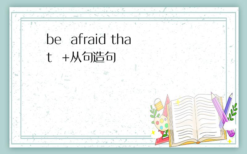 be  afraid that  +从句造句