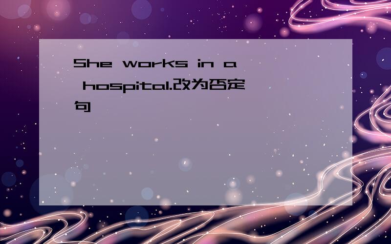 She works in a hospital.改为否定句