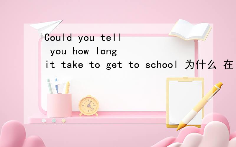 Could you tell you how long it take to get to school 为什么 在 how long 后面不+ does 为 什么 用将来时