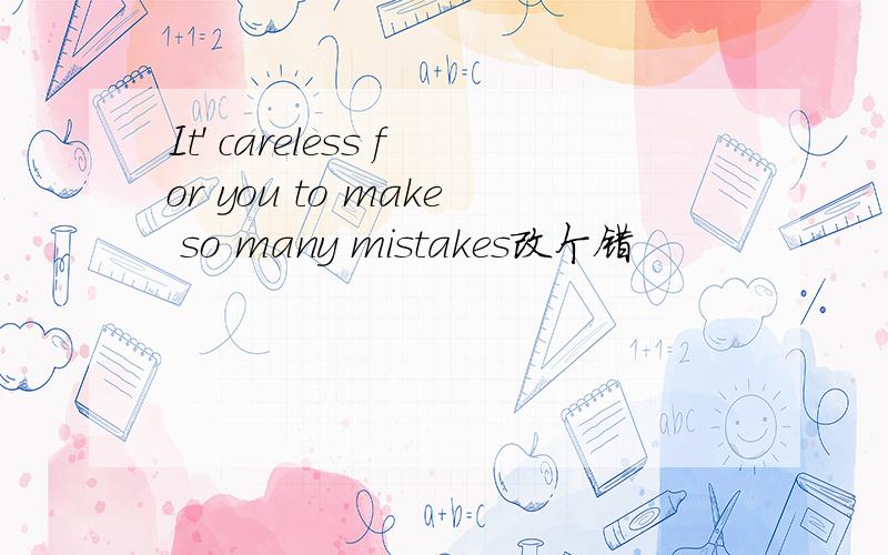 It' careless for you to make so many mistakes改个错