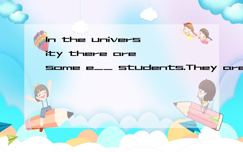 In the university there are some e__ students.They are from different countries.