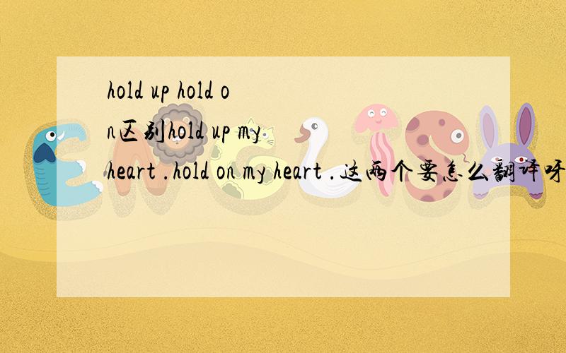 hold up hold on区别hold up my heart .hold on my heart .这两个要怎么翻译呀?