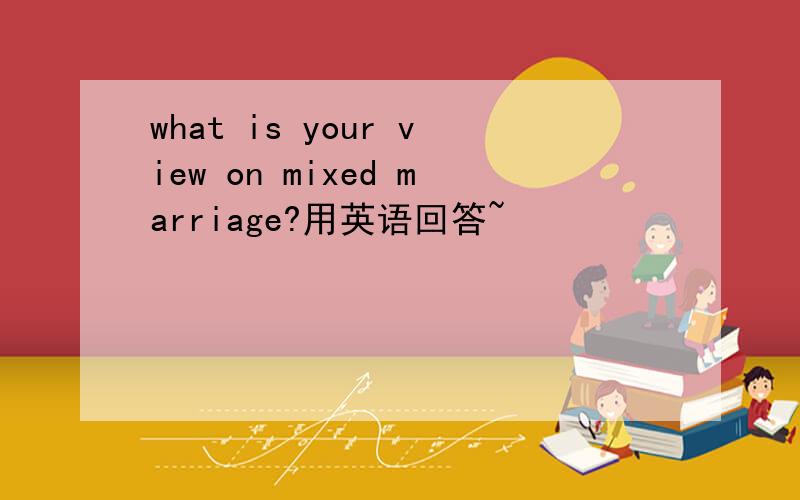 what is your view on mixed marriage?用英语回答~