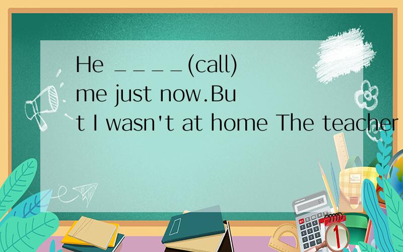 He ____(call) me just now.But I wasn't at home The teacher asks us ___(stop)talking