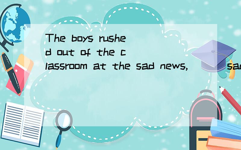 The boys rushed out of the classroom at the sad news,___ sadly.A cried B to cry C crying D cry