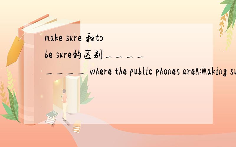 make sure 和to be sure的区别________ where the public phones areA:Making sure B:To be sure C:Make sure D:being sure