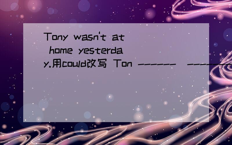 Tony wasn't at home yesterday.用could改写 Ton ------  ---------  -------  home yesterday.   2.He couldn't buy her a coat (because he didn't have money)对划线部分提问 ------    -------- he buy her a coa?  3.Yao plays basketall very well (同