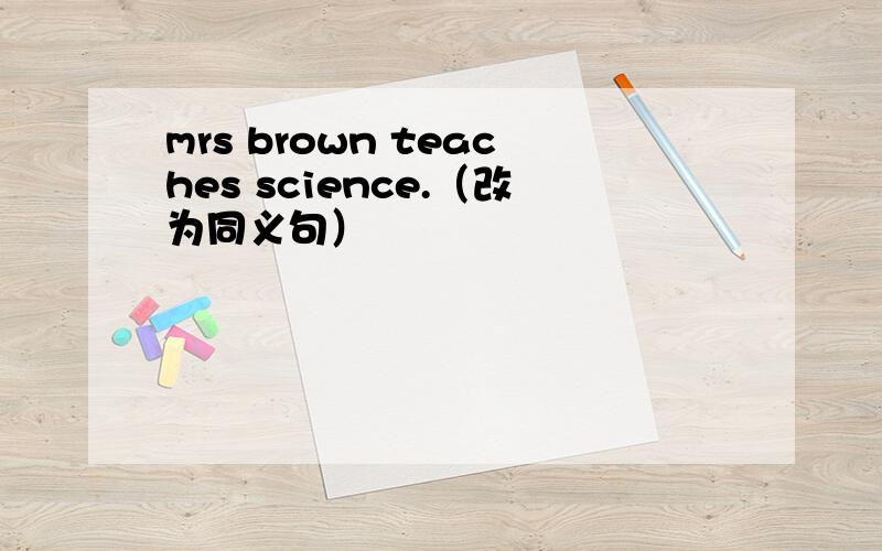 mrs brown teaches science.（改为同义句）