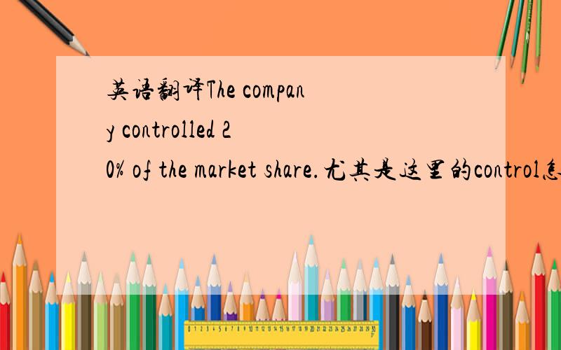 英语翻译The company controlled 20% of the market share.尤其是这里的control怎么翻译?