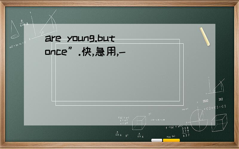 are young.but once”.快,急用,-