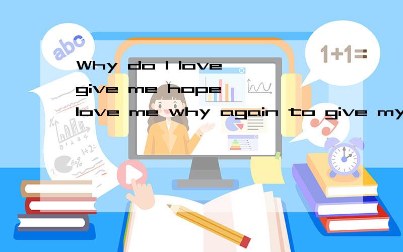 Why do I love give me hope, love me why again to give my hurt! I heartache c这句英文中文翻译是什么