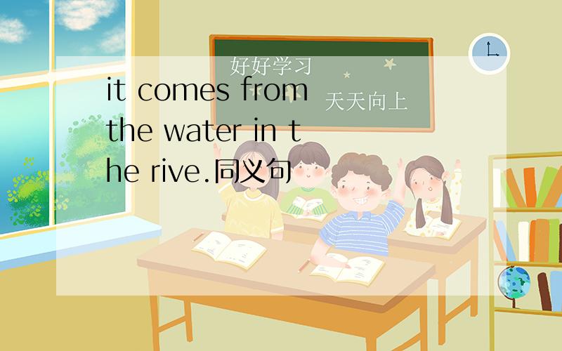 it comes from the water in the rive.同义句