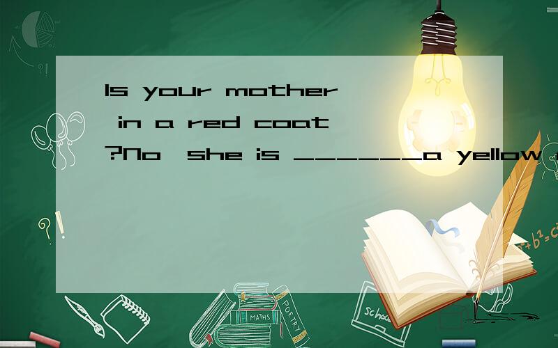 Is your mother in a red coat?No,she is ______a yellow dress.A.wears B.putting on C.wearing in D,dressed in原因和理由,