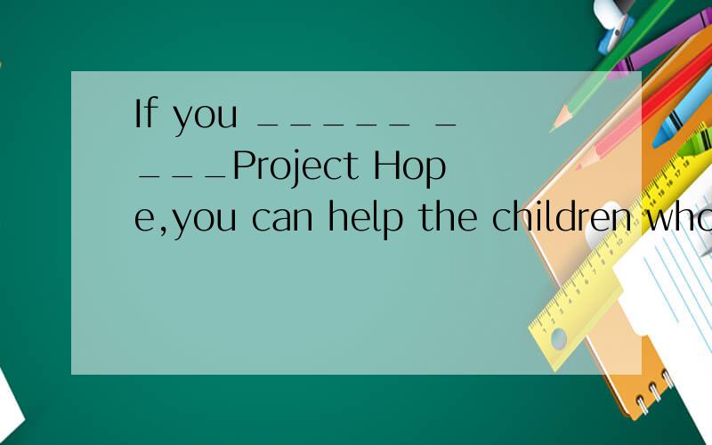 If you _____ ____Project Hope,you can help the children who cannot go to school.就差这一题！！回答出来重重有赏！！
