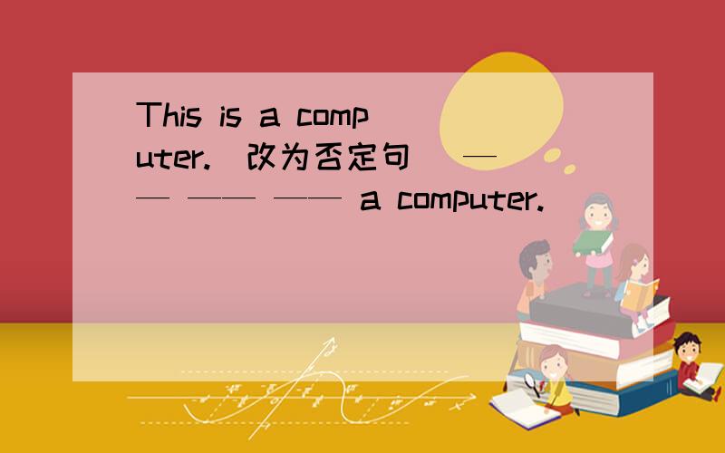 This is a computer.(改为否定句） —— —— —— a computer.