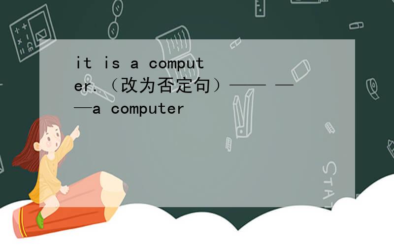 it is a computer.（改为否定句）—— ——a computer