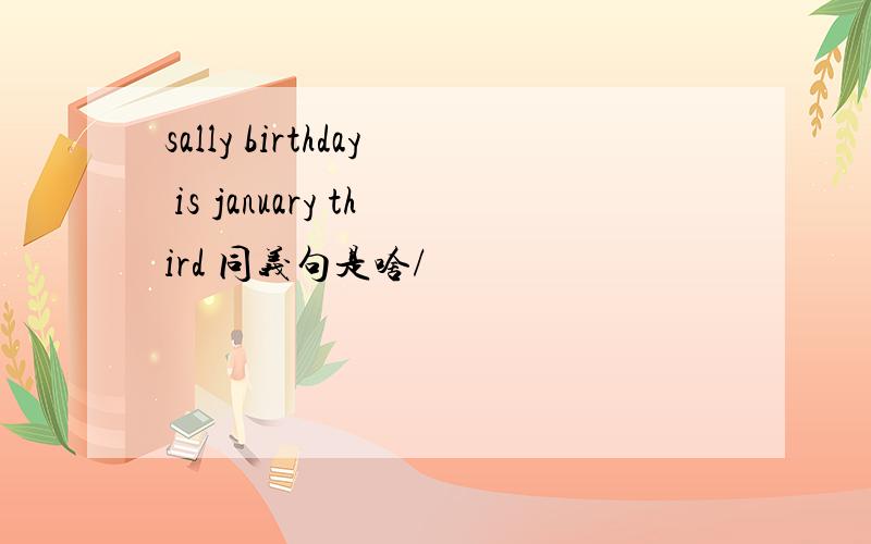 sally birthday is january third 同义句是啥/
