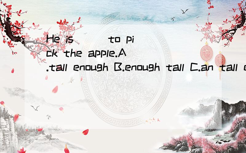 He is ＿＿ to pick the apple.A.tall enough B.enough tall C.an tall enough D.an enough tall