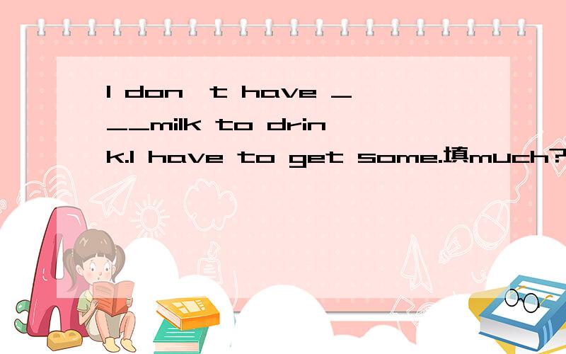 I don't have ___milk to drink.I have to get some.填much?还是填little?