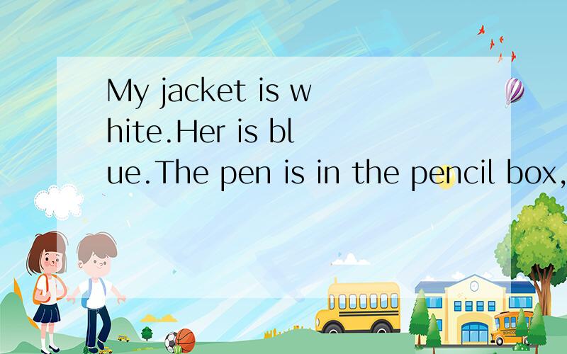 My jacket is white.Her is blue.The pen is in the pencil box,and the ruler is not.两句各错在哪My jacket is white.Her is blue.第一句The pen is in the pencil box,and the ruler is not.第二句