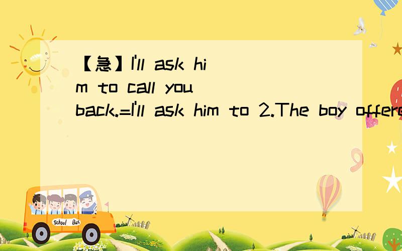 【急】I'll ask him to call you back.=I'll ask him to 2.The boy offered his dictionary to Debbie.3.I will put you to Mr Wang.