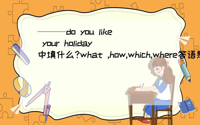 ———do you like your holiday 中填什么?what ,how,which,where答语是we enjoyed it very much.