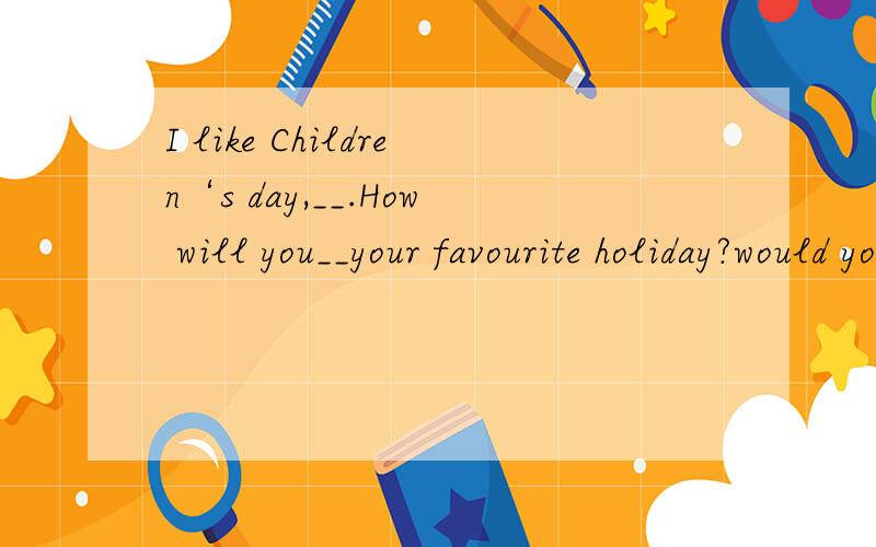 I like Children‘s day,__.How will you__your favourite holiday?would you like __go __with__补全对