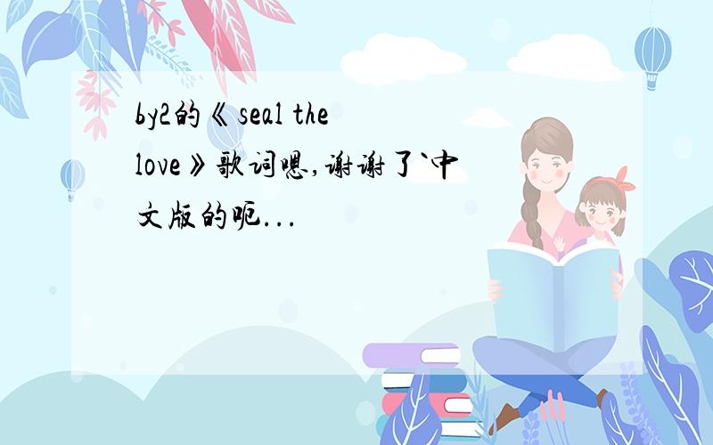 by2的《seal the love》歌词嗯,谢谢了`中文版的呃...