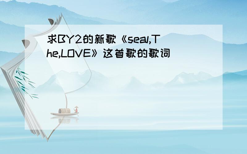 求BY2的新歌《seal,The,LOVE》这首歌的歌词