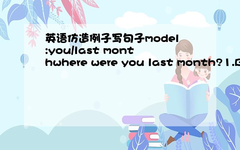 英语仿造例子写句子model:you/last monthwhere were you last month?1.Ben/last summer2.they/testerday