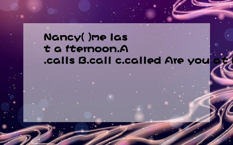 Nancy( )me last a fternoon.A.calls B.call c.called Are you at home with Tom?( ) A.No,he wasn’t.B.No,I’m hot C.he is’t.