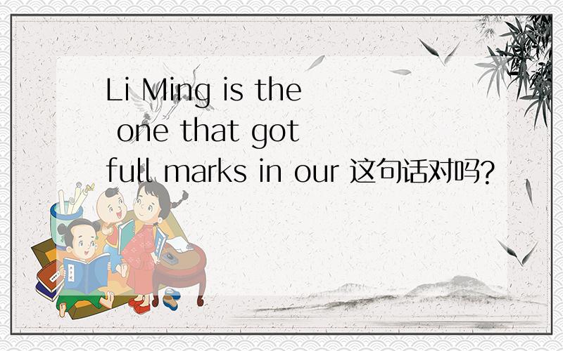 Li Ming is the one that got full marks in our 这句话对吗?