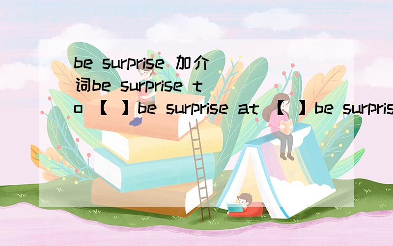 be surprise 加介词be surprise to 【 】be surprise at 【 】be surprise with 【 】be surprise for 【 】be surprise in 【 】具体说一下怎么填的,记得有一个是专门填news的,其他都不能填的,还有专门跟动词的,名词