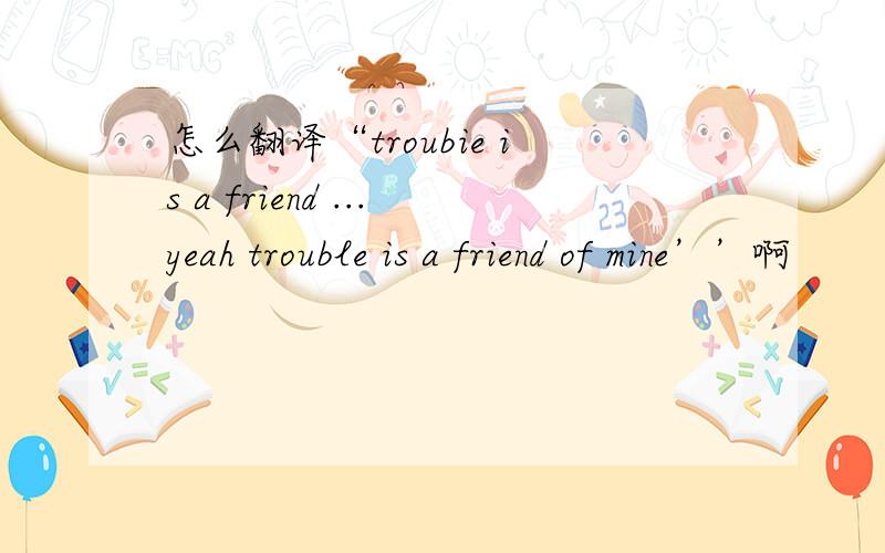 怎么翻译“troubie is a friend ...yeah trouble is a friend of mine’’啊